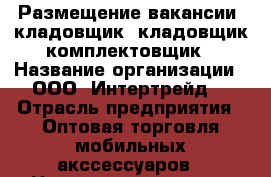 Размещение вакансии: кладовщик, кладовщик-комплектовщик › Название организации ­ ООО “Интертрейд“ › Отрасль предприятия ­ Оптовая торговля мобильных акссессуаров › Название вакансии ­ Кладовщик,кладовщик-комплектовщик › Место работы ­ г.Домодедово,мкр-н Востряково, ул.Рябиновая,д.10 › Подчинение ­ Начальнику склада › Максимальный оклад ­ 35 000 › Возраст от ­ 20 › Возраст до ­ 45 - Московская обл., Домодедовский р-н, Домодедово г. Работа » Вакансии   